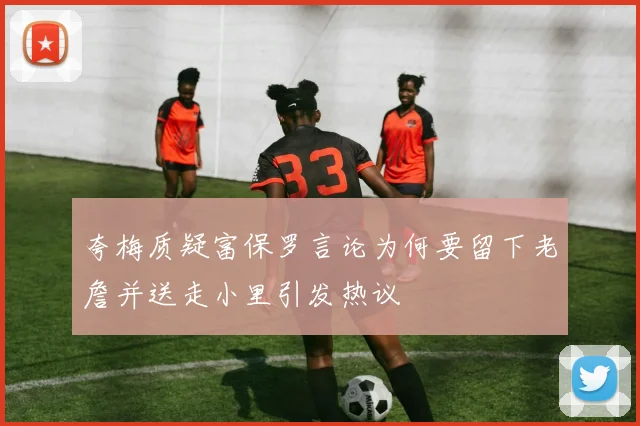 夸梅质疑富保罗言论为何要留下老詹并送走小里引发热议