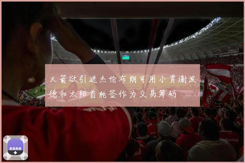 火箭欲引进杰伦布朗可用小贾谢泼德和太阳首轮签作为交易筹码