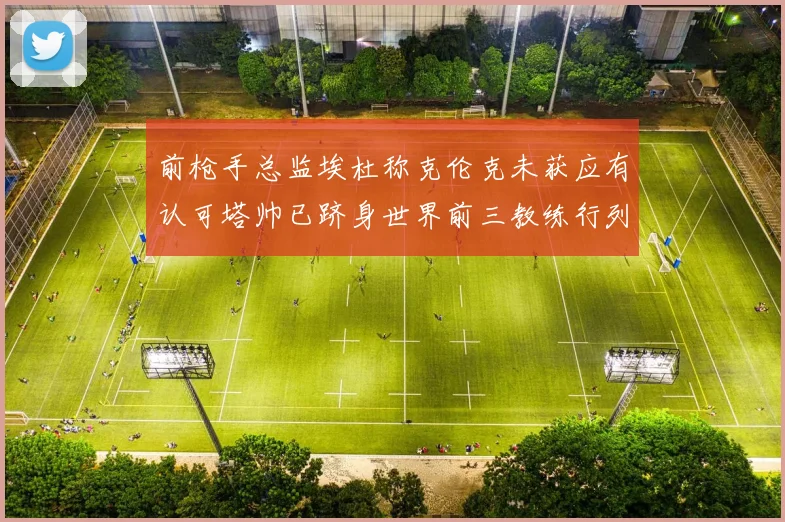 前枪手总监埃杜称克伦克未获应有认可塔帅已跻身世界前三教练行列