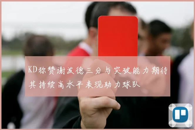 KD称赞谢泼德三分与突破能力期待其持续高水平表现助力球队