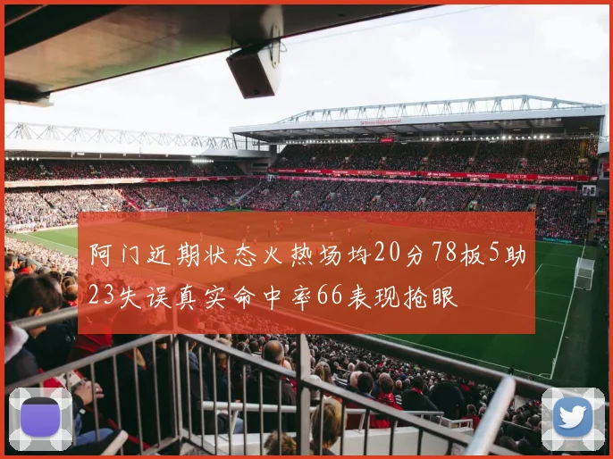 阿门近期状态火热场均20分78板5助23失误真实命中率66表现抢眼