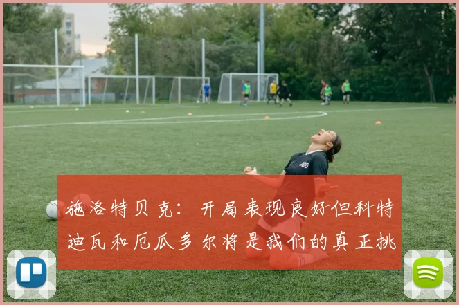 施洛特贝克：开局表现良好但科特迪瓦和厄瓜多尔将是我们的真正挑战