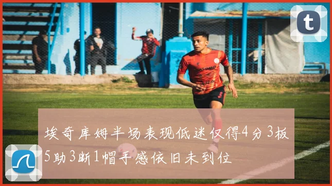 埃奇库姆半场表现低迷仅得4分3板5助3断1帽手感依旧未到位