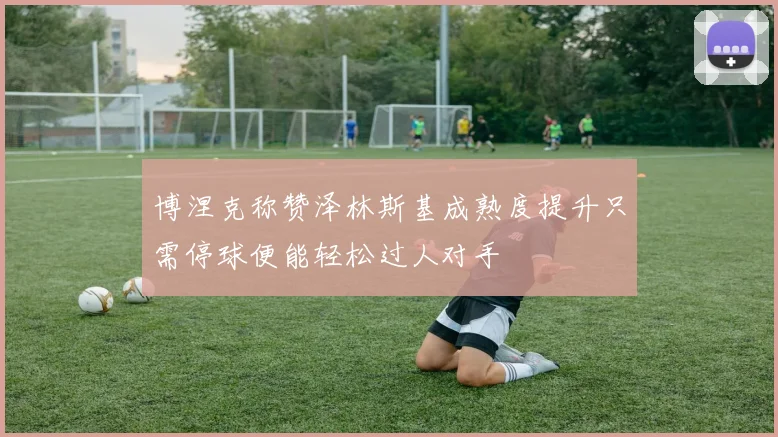 博涅克称赞泽林斯基成熟度提升只需停球便能轻松过人对手