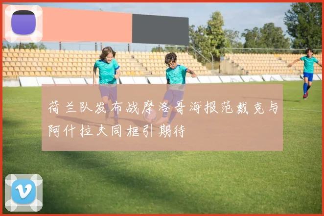荷兰队发布战摩洛哥海报范戴克与阿什拉夫同框引期待