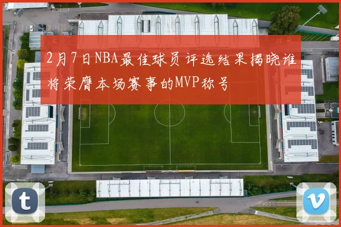 2月7日NBA最佳球员评选结果揭晓谁将荣膺本场赛事的MVP称号