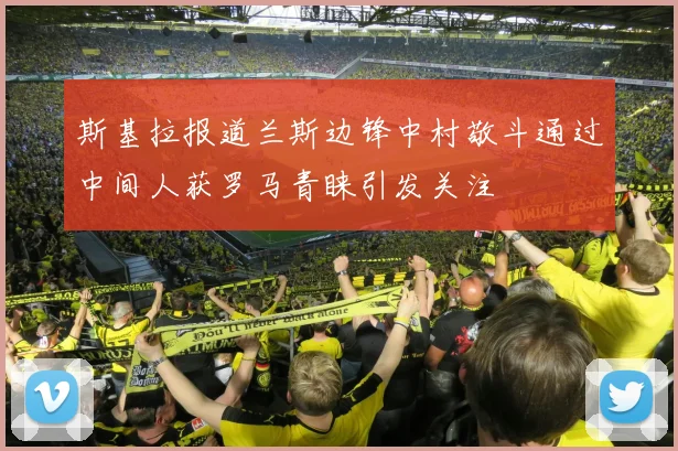 斯基拉报道兰斯边锋中村敬斗通过中间人获罗马青睐引发关注