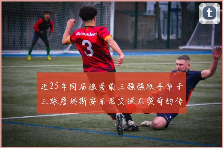 近25年同届选秀前三强强联手华子三球詹姆斯安东尼艾顿东契奇的传奇故事