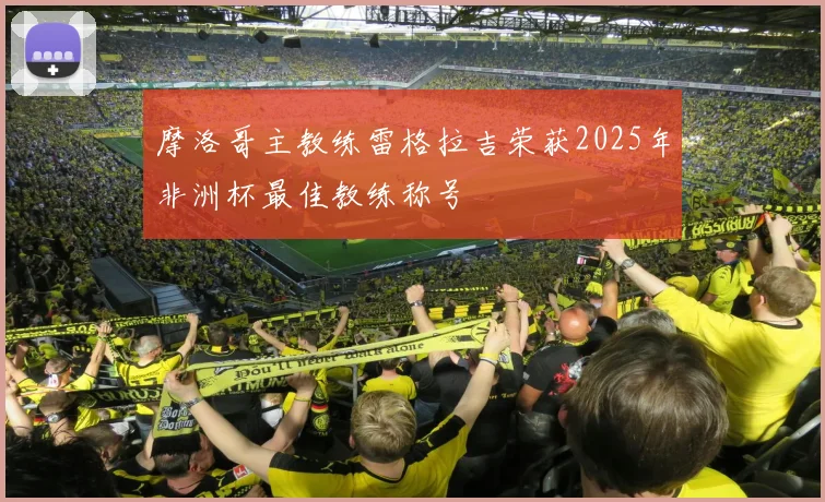 摩洛哥主教练雷格拉吉荣获2025年非洲杯最佳教练称号