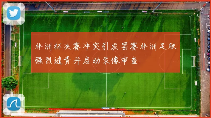 非洲杯决赛冲突引发罢赛非洲足联强烈谴责并启动录像审查