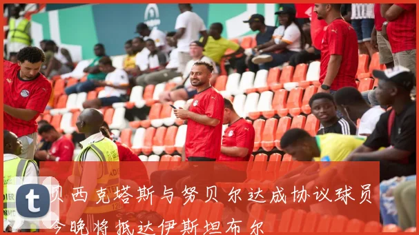 贝西克塔斯与努贝尔达成协议球员今晚将抵达伊斯坦布尔