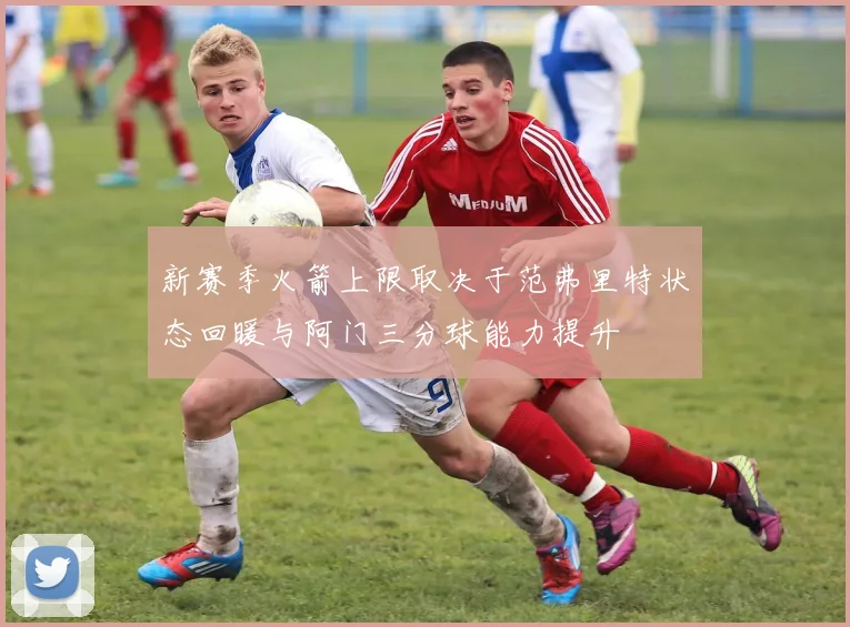 新赛季火箭上限取决于范弗里特状态回暖与阿门三分球能力提升