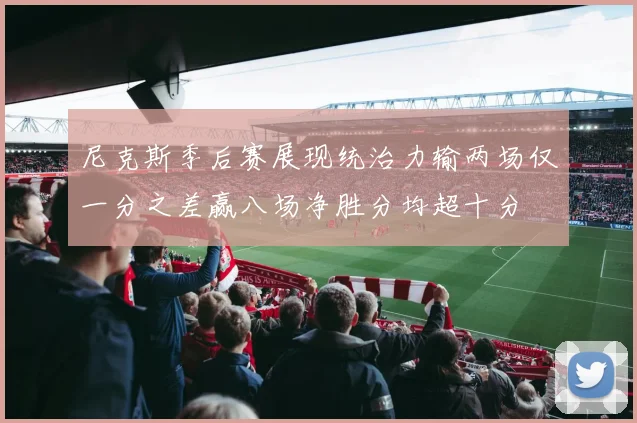 尼克斯季后赛展现统治力输两场仅一分之差赢八场净胜分均超十分