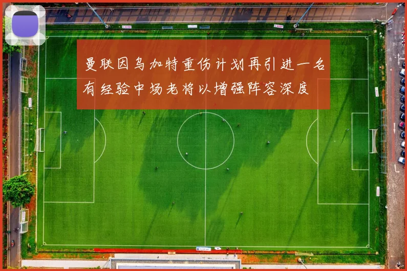 曼联因乌加特重伤计划再引进一名有经验中场老将以增强阵容深度