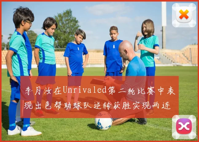 李月汝在Unrivaled第二轮比赛中表现出色帮助球队逆转获胜实现两连胜
