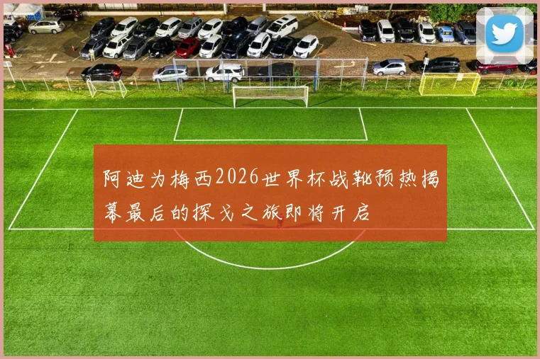 阿迪为梅西2026世界杯战靴预热揭幕最后的探戈之旅即将开启