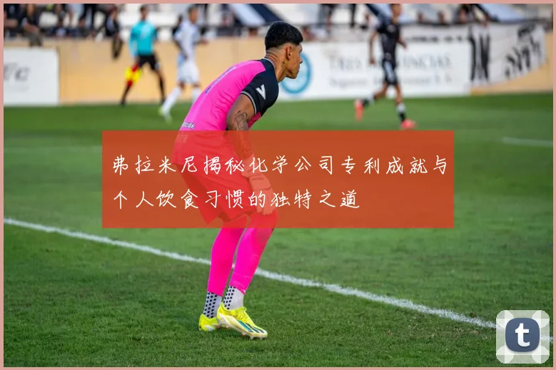 弗拉米尼揭秘化学公司专利成就与个人饮食习惯的独特之道