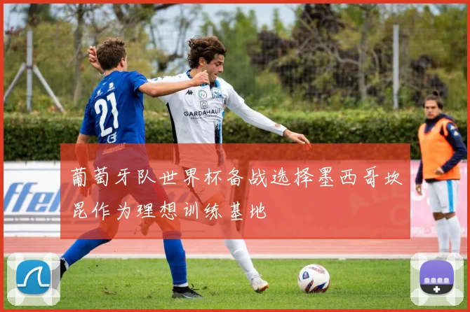 葡萄牙队世界杯备战选择墨西哥坎昆作为理想训练基地