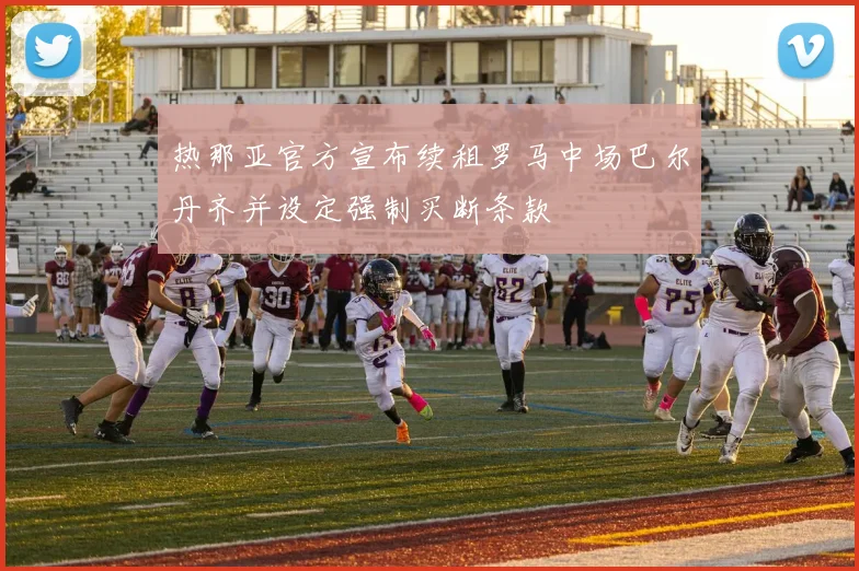 热那亚官方宣布续租罗马中场巴尔丹齐并设定强制买断条款