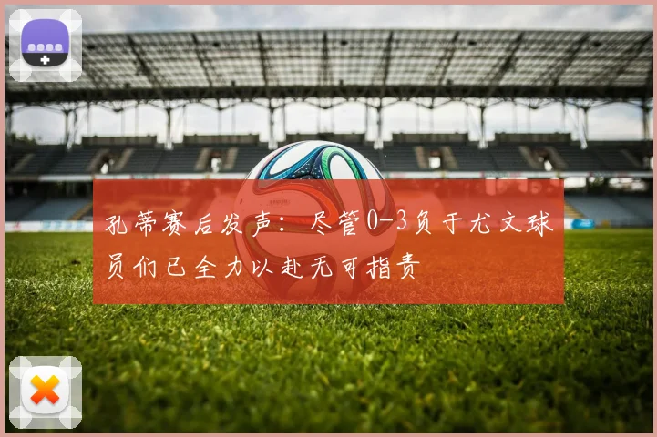 孔蒂赛后发声：尽管0-3负于尤文球员们已全力以赴无可指责
