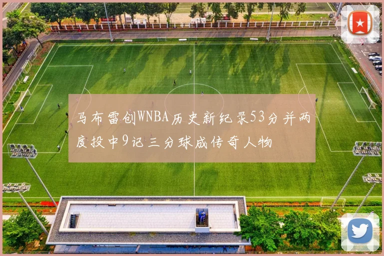 马布雷创WNBA历史新纪录53分并两度投中9记三分球成传奇人物