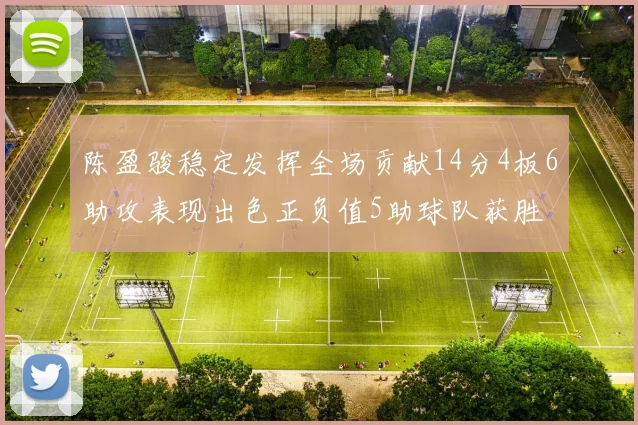 陈盈骏稳定发挥全场贡献14分4板6助攻表现出色正负值5助球队获胜